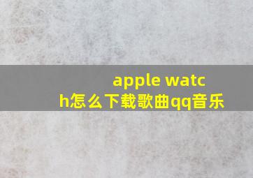 apple watch怎么下载歌曲qq音乐